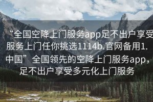 “全國(guó)空降上門服務(wù)app足不出戶享受服務(wù)上門任你挑選1114b.官網(wǎng)備用1.中國(guó)”全國(guó)領(lǐng)先的空降上門服務(wù)app，足不出戶享受多元化上門服務(wù)