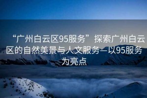 “廣州白云區(qū)95服務(wù)”探索廣州白云區(qū)的自然美景與人文服務(wù)—以95服務(wù)為亮點