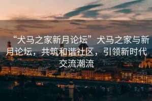 “犬馬之家新月論壇”犬馬之家與新月論壇，共筑和諧社區(qū)，引領(lǐng)新時(shí)代交流潮流