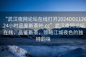 “武漢夜網(wǎng)論壇在線打開2024DD1126.24小時(shí)品鑒新茶葉.cc”武漢夜網(wǎng)論壇在線，品鑒新茶，領(lǐng)略江城夜色的獨(dú)特韻味
