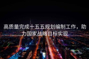 高質(zhì)量完成十五五規(guī)劃編制工作，助力國家戰(zhàn)略目標(biāo)實(shí)現(xiàn)