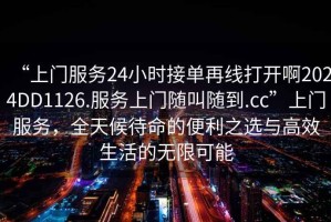 “上門服務(wù)24小時接單再線打開啊2024DD1126.服務(wù)上門隨叫隨到.cc”上門服務(wù)，全天候待命的便利之選與高效生活的無限可能