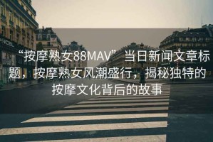 “按摩熟女88MAV”當(dāng)日新聞文章標(biāo)題，按摩熟女風(fēng)潮盛行，揭秘獨特的按摩文化背后的故事