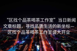 “區(qū)找個(gè)品茶喝茶工作室”當(dāng)日新聞文章標(biāo)題，尋找品質(zhì)生活的新坐標(biāo)—區(qū)找個(gè)品茶喝茶工作室盛大開業(yè)
