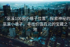 “巫溪100元小巷子位置”探索神秘的巫溪小巷子，尋找價(jià)值百元的寶藏之地