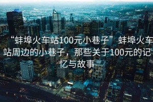 “蚌埠火車站100元小巷子”蚌埠火車站周邊的小巷子，那些關(guān)于100元的記憶與故事