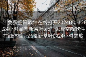 “免費空降軟件在線打開2024DD1126.24小時品鑒新茶葉.cc”免費空降軟件在線體驗，品鑒新茶葉的24小時之旅
