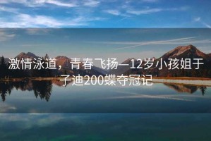 激情泳道，青春飛揚—12歲小孩姐于子迪200蝶奪冠記