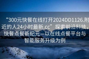 “300元快餐在線打開2024DD1126.附近的人24小時最新.cc”探索前沿科技，快餐點餐新紀(jì)元—以在線點餐平臺與智能服務(wù)升級為例
