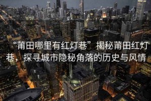 “莆田哪里有紅燈巷”揭秘莆田紅燈巷，探尋城市隱秘角落的歷史與風情