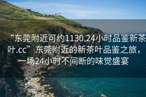 “東莞附近可約1130.24小時(shí)品鑒新茶葉.cc”東莞附近的新茶葉品鑒之旅，一場24小時(shí)不間斷的味覺盛宴