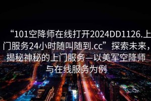 “101空降師在線打開2024DD1126.上門服務(wù)24小時隨叫隨到.cc”探索未來，揭秘神秘的上門服務(wù)—以美軍空降師與在線服務(wù)為例