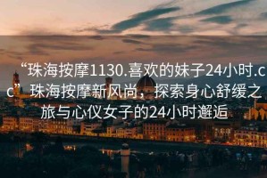 “珠海按摩1130.喜歡的妹子24小時.cc”珠海按摩新風(fēng)尚，探索身心舒緩之旅與心儀女子的24小時邂逅