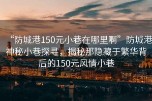 “防城港150元小巷在哪里啊”防城港神秘小巷探尋，揭秘那隱藏于繁華背后的150元風(fēng)情小巷