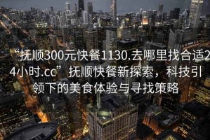 “撫順300元快餐1130.去哪里找合適24小時.cc”撫順快餐新探索，科技引領(lǐng)下的美食體驗與尋找策略