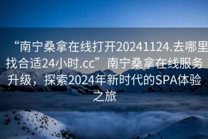“南寧桑拿在線打開20241124.去哪里找合適24小時.cc”南寧桑拿在線服務升級，探索2024年新時代的SPA體驗之旅
