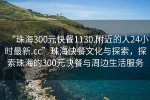 “珠海300元快餐1130.附近的人24小時最新.cc”珠海快餐文化與探索，探索珠海的300元快餐與周邊生活服務(wù)