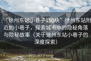 “徐州東站小巷子150塊”徐州東站附近的小巷子，探索城市中的隱秘角落與隱秘故事（關(guān)于徐州東站小巷子的深度探索）