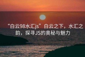 “白云98水匯js”白云之下，水匯之韻，探尋JS的奧秘與魅力