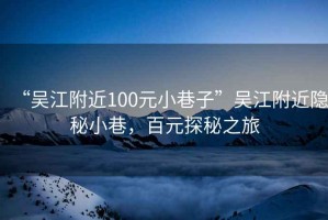 “吳江附近100元小巷子”吳江附近隱秘小巷，百元探秘之旅