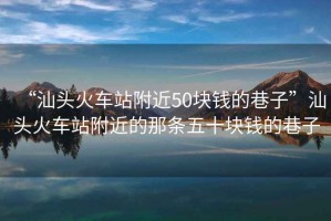“汕頭火車站附近50塊錢的巷子”汕頭火車站附近的那條五十塊錢的巷子