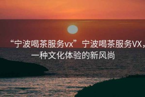 “寧波喝茶服務vx”寧波喝茶服務VX，一種文化體驗的新風尚