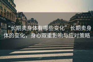 “長(zhǎng)期賣身體有哪些變化”長(zhǎng)期賣身體的變化，身心雙重影響與應(yīng)對(duì)策略