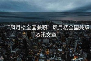“風月樓全國兼職”風月樓全國兼職資訊文章