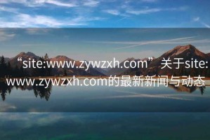 “site:www.zywzxh.com”關于site:www.zywzxh.com的最新新聞與動態(tài)