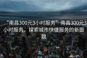 “南昌300元3小時(shí)服務(wù)”南昌300元3小時(shí)服務(wù)，探索城市快捷服務(wù)的新面貌