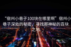 “宿州小巷子100塊在哪里啊”宿州小巷子深處的秘密，尋找那神秘的百塊之地