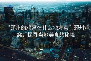 “邳州的雞窩在什么地方賣”邳州雞窩，探尋當(dāng)?shù)孛朗车拿鼐? title=