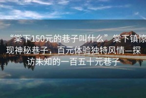 “棠下150元的巷子叫什么”棠下鎮(zhèn)驚現(xiàn)神秘巷子，百元體驗獨特風(fēng)情—探訪未知的一百五十元巷子