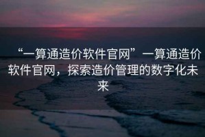 “一算通造價(jià)軟件官網(wǎng)”一算通造價(jià)軟件官網(wǎng)，探索造價(jià)管理的數(shù)字化未來(lái)