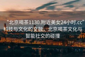 “北京喝茶1130.附近美女24小時(shí).cc”科技與文化的交融，北京喝茶文化與智能社交的碰撞