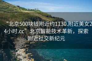 “北京500塊錢附近約1130.附近美女24小時.cc”北京智能技術(shù)革新，探索附近社交新紀(jì)元