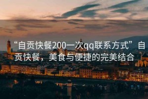 “自貢快餐200一次qq聯(lián)系方式”自貢快餐，美食與便捷的完美結(jié)合
