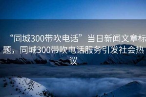 “同城300帶吹電話”當(dāng)日新聞文章標(biāo)題，同城300帶吹電話服務(wù)引發(fā)社會熱議