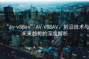 “av-v88av”AV-V88AV，前沿技術(shù)與未來(lái)趨勢(shì)的深度解析