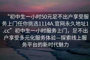 “初中生一小時50元足不出戶享受服務(wù)上門任你挑選1114A.官網(wǎng)永久地址1.cc”初中生一小時服務(wù)上門，足不出戶享受多元化服務(wù)體驗—探索線上服務(wù)平臺的新時代魅力