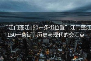 “江門蓬江150一條街位置”江門蓬江150一條街，歷史與現(xiàn)代的交匯點(diǎn)