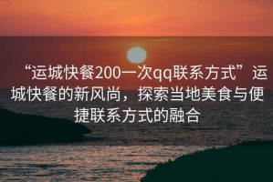 “運(yùn)城快餐200一次qq聯(lián)系方式”運(yùn)城快餐的新風(fēng)尚，探索當(dāng)?shù)孛朗撑c便捷聯(lián)系方式的融合