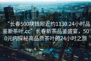 “長春500塊錢附近約1130.24小時品鑒新茶葉.cc”長春新茶品鑒盛宴，500元內(nèi)探秘高品質(zhì)茶葉的24小時之旅