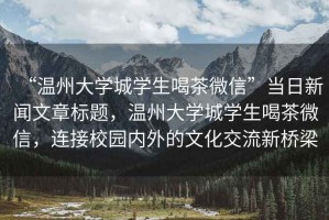 “溫州大學城學生喝茶微信”當日新聞文章標題，溫州大學城學生喝茶微信，連接校園內(nèi)外的文化交流新橋梁