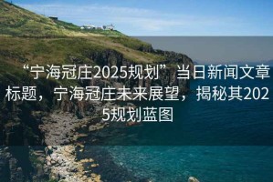 “寧海冠莊2025規(guī)劃”當(dāng)日新聞文章標(biāo)題，寧海冠莊未來(lái)展望，揭秘其2025規(guī)劃藍(lán)圖