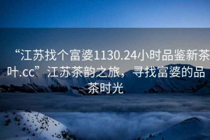 “江蘇找個富婆1130.24小時品鑒新茶葉.cc”江蘇茶韻之旅，尋找富婆的品茶時光