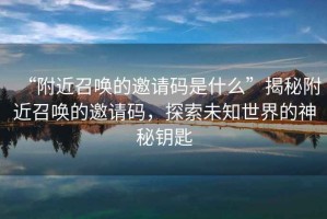 “附近召喚的邀請碼是什么”揭秘附近召喚的邀請碼，探索未知世界的神秘鑰匙