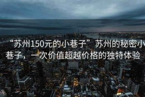“蘇州150元的小巷子”蘇州的秘密小巷子，一次價(jià)值超越價(jià)格的獨(dú)特體驗(yàn)