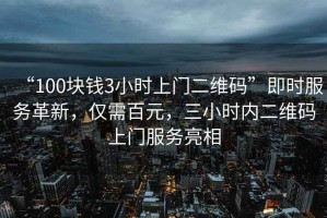“100塊錢(qián)3小時(shí)上門(mén)二維碼”即時(shí)服務(wù)革新，僅需百元，三小時(shí)內(nèi)二維碼上門(mén)服務(wù)亮相