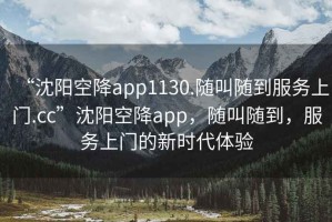 “沈陽空降app1130.隨叫隨到服務(wù)上門.cc”沈陽空降app，隨叫隨到，服務(wù)上門的新時代體驗